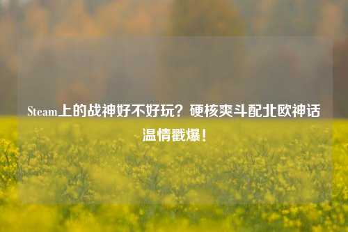 Steam上的战神好不好玩?硬核爽斗配北欧神话温情戳爆!