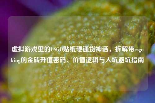虚拟游戏里的CSGO贴纸硬通货神话,拆解带csgoking的金砖升值密码、价值逻辑与入坑避坑指南