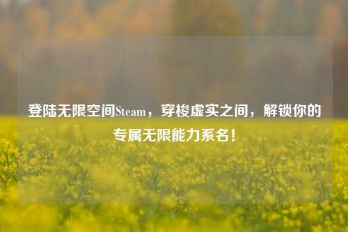 登陆无限空间Steam,穿梭虚实之间,解锁你的专属无限能力系名!