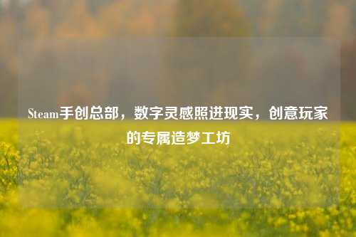 Steam手创总部,数字灵感照进现实,创意玩家的专属造梦工坊