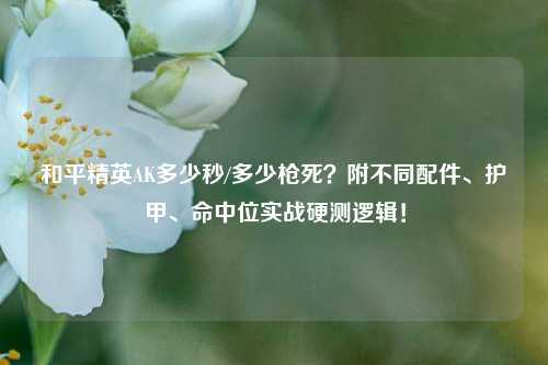 和平精英AK多少秒/多少枪死?附不同配件、护甲、命中位实战硬测逻辑!