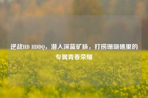 逆战HD HDDQ,潜入深蓝矿脉,打捞珊瑚礁里的专属青春荣耀