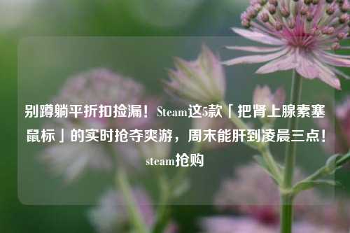 别蹲躺平折扣捡漏!Steam这5款「把肾上腺素塞鼠标」的实时抢夺爽游,周末能肝到凌晨三点!steam抢购
