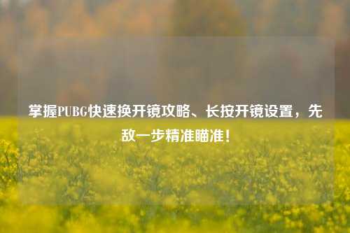 掌握PUBG快速换开镜攻略、长按开镜设置,先敌一步精准瞄准!