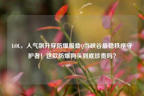 LOL,人气飙升穿防爆服叠Q当峡谷最稳秩序守护者!这款防爆狗头到底珍贵吗?