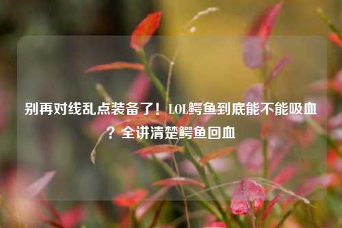 别再对线乱点装备了!LOL鳄鱼到底能不能吸血?全讲清楚鳄鱼回血