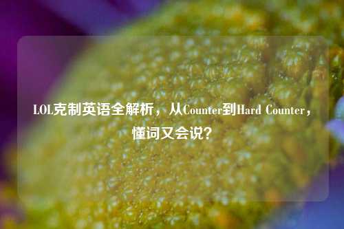LOL克制英语全解析,从Counter到Hard Counter,懂词又会说?