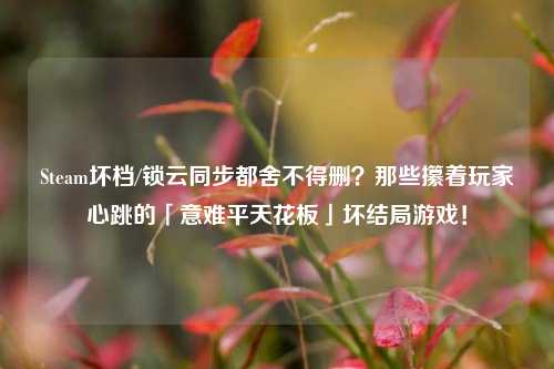 Steam坏档/锁云同步都舍不得删?那些攥着玩家心跳的「意难平天花板」坏结局游戏!