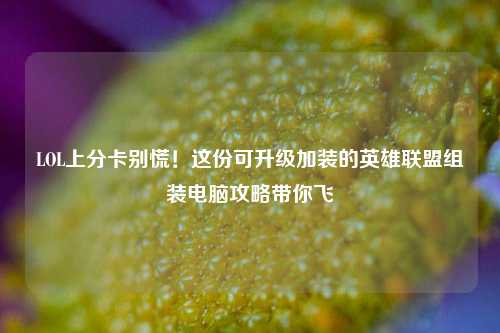 LOL上分卡别慌!这份可升级加装的英雄联盟组装电脑攻略带你飞