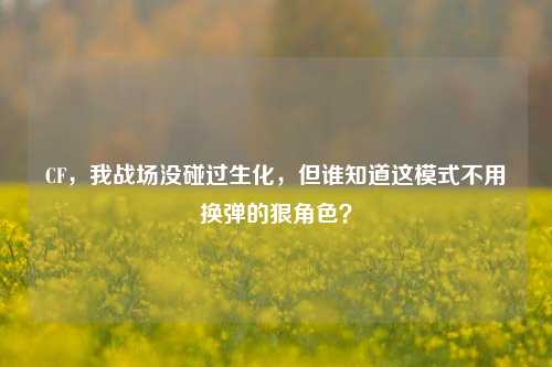 CF,我战场没碰过生化,但谁知道这模式不用换弹的狠角色?