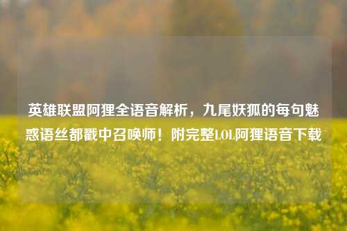 英雄联盟阿狸全语音解析,九尾妖狐的每句魅惑语丝都戳中召唤师!附完整LOL阿狸语音下载