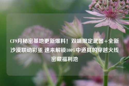 CF9月秘密基地更新爆料!双端限定武器+全新沙漠联动彩蛋 速来解锁100%中道具的穿越火线密藏福利池