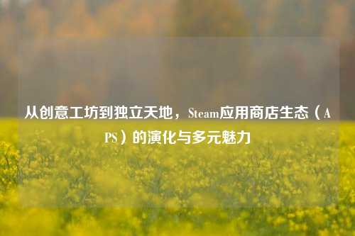 从创意工坊到独立天地,Steam应用商店生态(APS)的演化与多元魅力