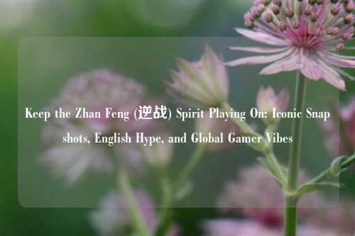 Keep the Zhan Feng (逆战) Spirit Playing On: Iconic Snapshots, English Hype, and Global Gamer Vibes