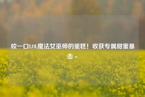 咬一口LOL魔法女巫师的蛋糕!收获专属甜蜜暴击~