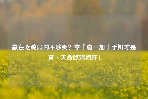 赢在吃鸡局内不够爽?拿「赢一加」手机才是真·天命吃鸡闭环!