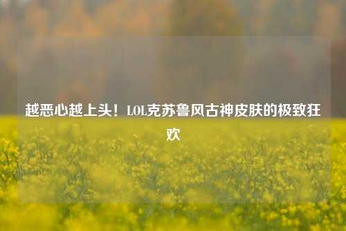越恶心越上头!LOL克苏鲁风古神皮肤的极致狂欢
