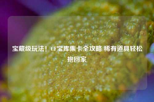 宝藏级玩法!CF宝库集卡全攻略 稀有道具轻松抱回家