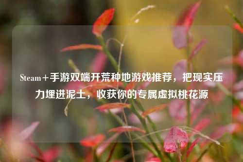 Steam+手游双端开荒种地游戏推荐,把现实压力埋进泥土,收获你的专属虚拟桃花源