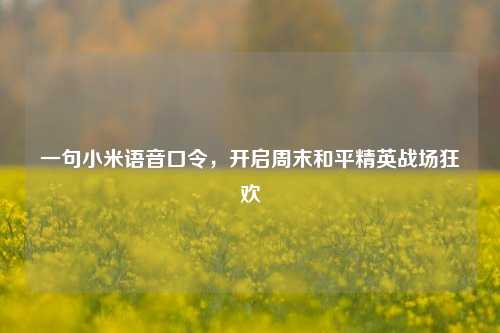 一句小米语音口令,开启周末和平精英战场狂欢
