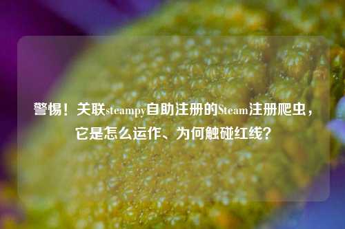 警惕!关联steampy自助注册的Steam注册爬虫,它是怎么运作、为何触碰红线?