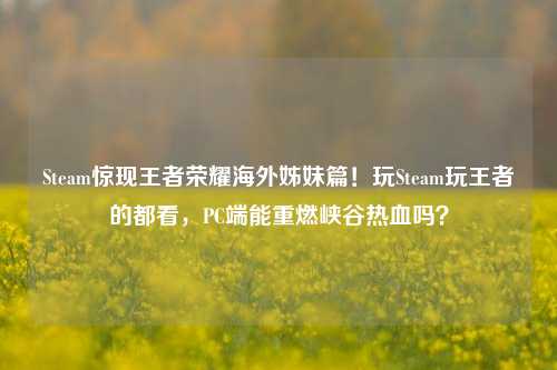 Steam惊现王者荣耀海外姊妹篇!玩Steam玩王者的都看,PC端能重燃峡谷热血吗?
