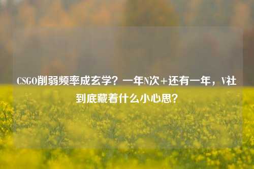 CSGO削弱频率成玄学?一年N次+还有一年,V社到底藏着什么小心思?