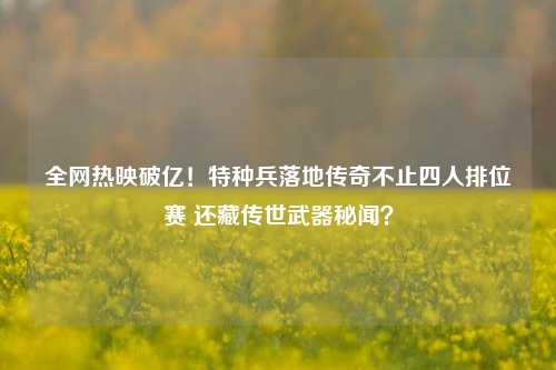 全网热映破亿!特种兵落地传奇不止四人排位赛 还藏传世武器秘闻?
