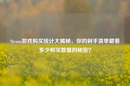 Steam游戏购买统计大揭秘,你的剁手清单藏着多少购买数量的秘密?