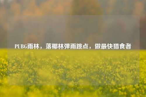 PUBG雨林,落椰林弹雨跳点,做最快猎食者