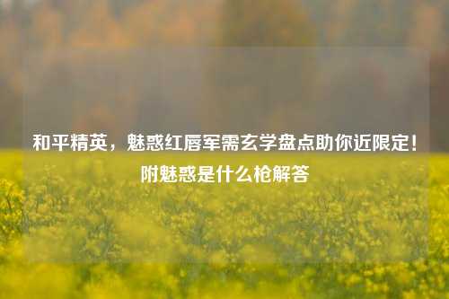 和平精英,魅惑红唇军需玄学盘点助你近限定!附魅惑是什么枪解答