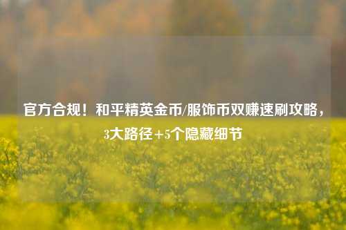 官方合规!和平精英金币/服饰币双赚速刷攻略,3大路径+5个隐藏细节