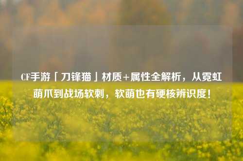 CF手游「刀锋猫」材质+属性全解析,从霓虹萌爪到战场软刺,软萌也有硬核辨识度!
