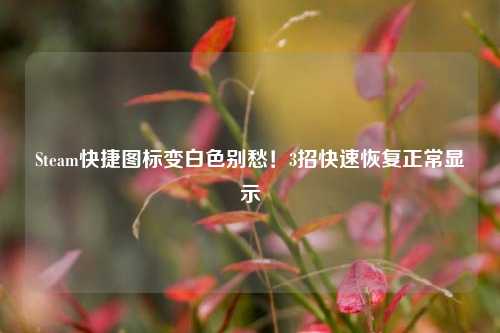 Steam快捷图标变白色别愁!3招快速恢复正常显示