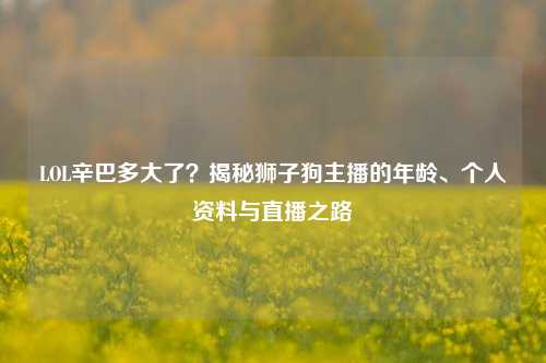 LOL辛巴多大了?揭秘狮子狗主播的年龄、个人资料与直播之路