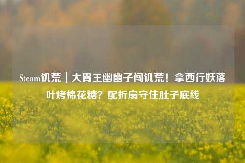 Steam饥荒|大胃王幽幽子闯饥荒!拿西行妖落叶烤棉花糖?配折扇守住肚子底线