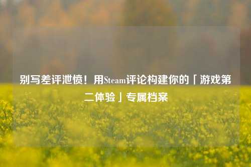 别写差评泄愤!用Steam评论构建你的「游戏第二体验」专属档案