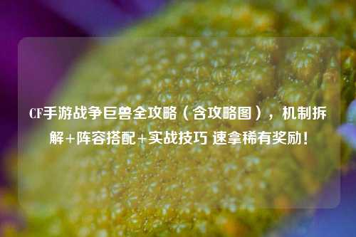 CF手游战争巨兽全攻略(含攻略图),机制拆解+阵容搭配+实战技巧 速拿稀有奖励!