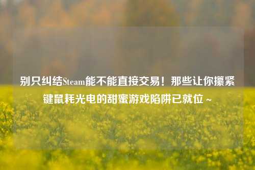 别只纠结Steam能不能直接交易!那些让你攥紧键鼠耗光电的甜蜜游戏陷阱已就位~