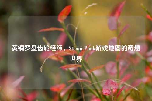 黄铜罗盘齿轮经纬,Steam Punk游戏地图的奇想世界