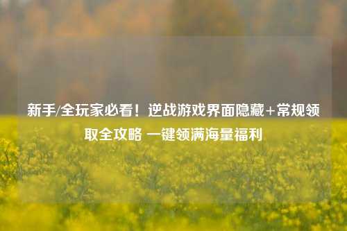 新手/全玩家必看!逆战游戏界面隐藏+常规领取全攻略 一键领满海量福利