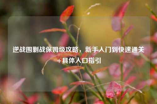 逆战围剿战保姆级攻略,新手入门到快速通关+具体入口指引