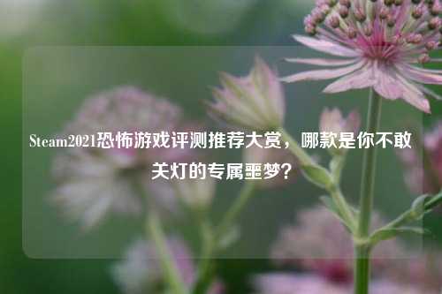 Steam2021恐怖游戏评测推荐大赏,哪款是你不敢关灯的专属噩梦?