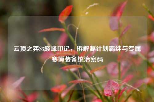云顶之弈S3巅峰印记,拆解源计划羁绊与专属赛博装备统治密码