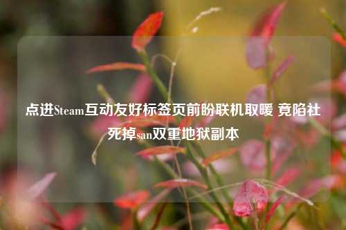 点进Steam互动友好标签页前盼联机取暖 竟陷社死掉san双重地狱副本