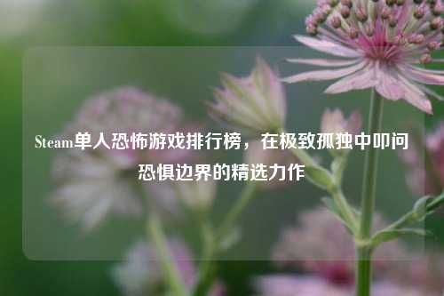 Steam单人恐怖游戏排行榜,在极致孤独中叩问恐惧边界的精选力作