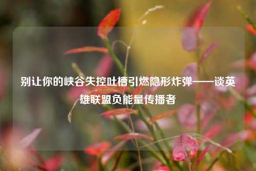 别让你的峡谷失控吐槽引燃隐形炸弹——谈英雄联盟负能量传播者