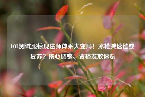 LOL测试服惊现法师体系大变局!冰枪减速链或复苏?核心调整、资格发放速览