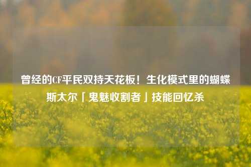 曾经的CF平民双持天花板!生化模式里的蝴蝶斯太尔「鬼魅收割者」技能回忆杀