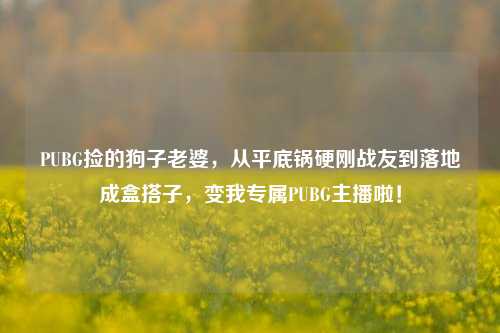 PUBG捡的狗子老婆,从平底锅硬刚战友到落地成盒搭子,变我专属PUBG主播啦!